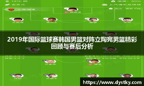 2019年国际篮球赛韩国男篮对阵立陶宛男篮精彩回顾与赛后分析