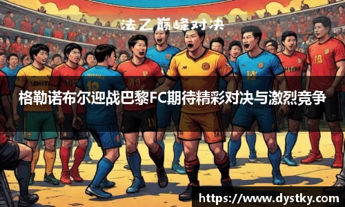 格勒诺布尔迎战巴黎FC期待精彩对决与激烈竞争