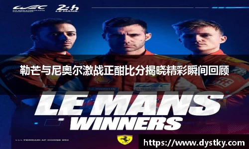 勒芒与尼奥尔激战正酣比分揭晓精彩瞬间回顾