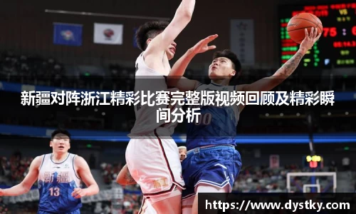 新疆对阵浙江精彩比赛完整版视频回顾及精彩瞬间分析